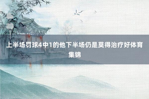 上半场罚球4中1的他下半场仍是莫得治疗好体育集锦
