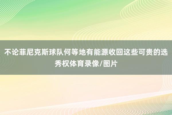 不论菲尼克斯球队何等地有能源收回这些可贵的选秀权体育录像/图片