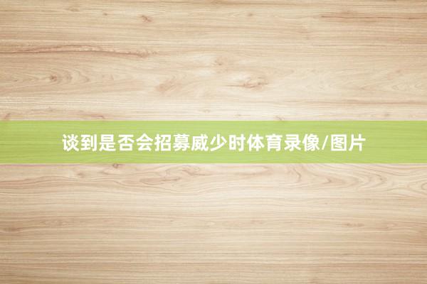谈到是否会招募威少时体育录像/图片