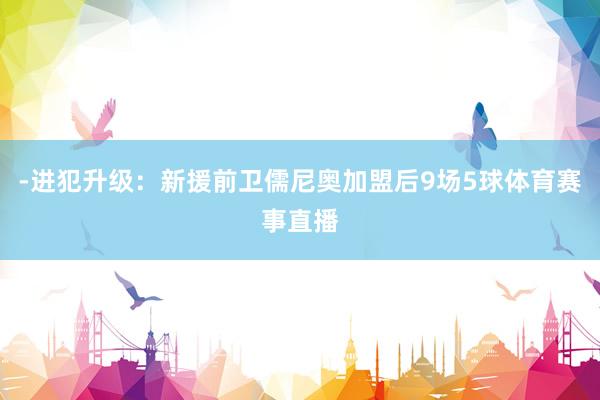 -进犯升级:新援前卫儒尼奥加盟后9场5球体育赛事直播