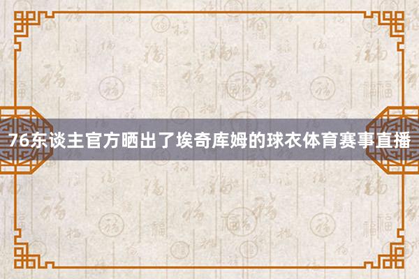 76东谈主官方晒出了埃奇库姆的球衣体育赛事直播