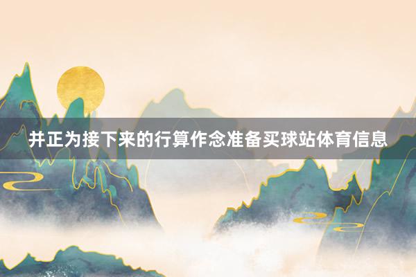 并正为接下来的行算作念准备买球站体育信息