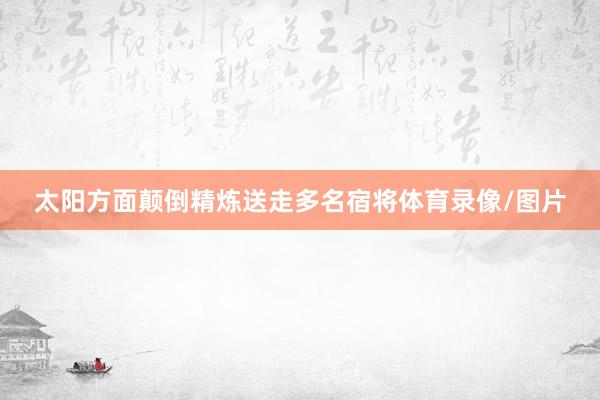 太阳方面颠倒精炼送走多名宿将体育录像/图片