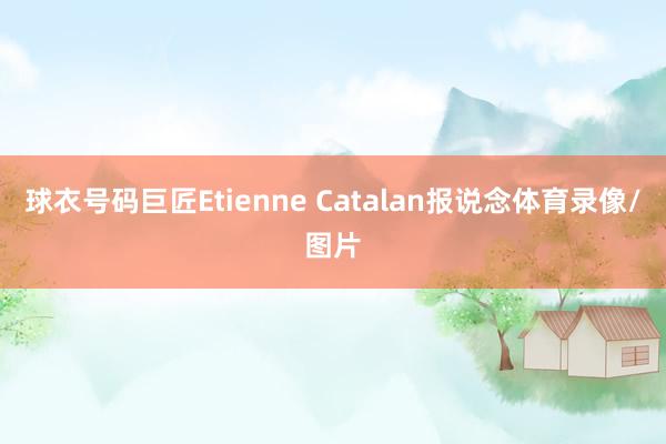 球衣号码巨匠Etienne Catalan报说念体育录像/图片