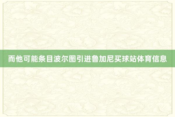 而他可能条目波尔图引进鲁加尼买球站体育信息