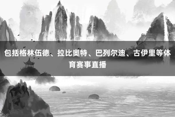 包括格林伍德、拉比奥特、巴列尔迪、古伊里等体育赛事直播