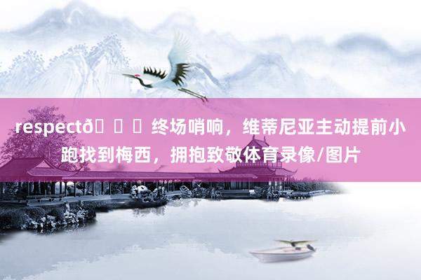 respect🙌终场哨响，维蒂尼亚主动提前小跑找到梅西，拥抱致敬体育录像/图片