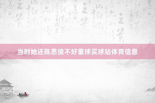 当时她还陈思接不好重球买球站体育信息