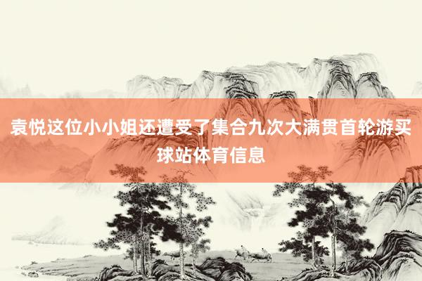 袁悦这位小小姐还遭受了集合九次大满贯首轮游买球站体育信息