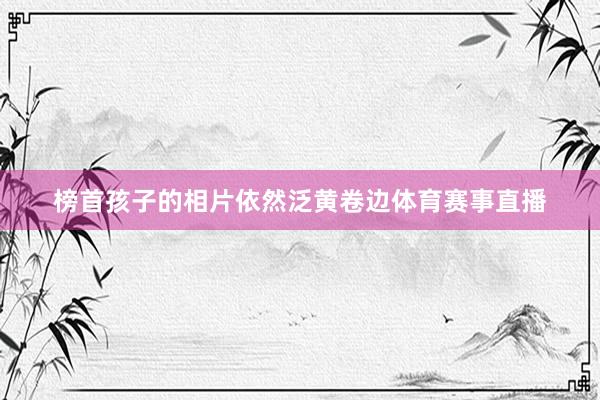 榜首孩子的相片依然泛黄卷边体育赛事直播