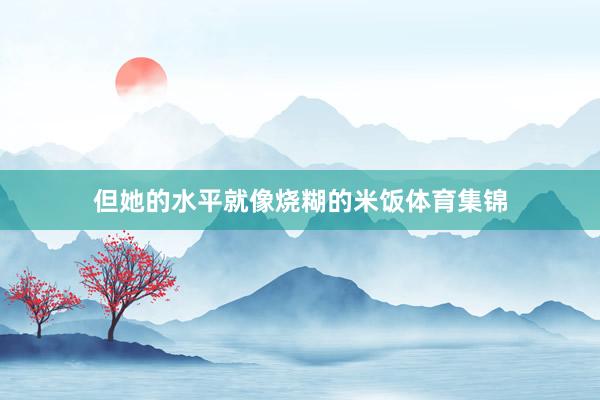 但她的水平就像烧糊的米饭体育集锦