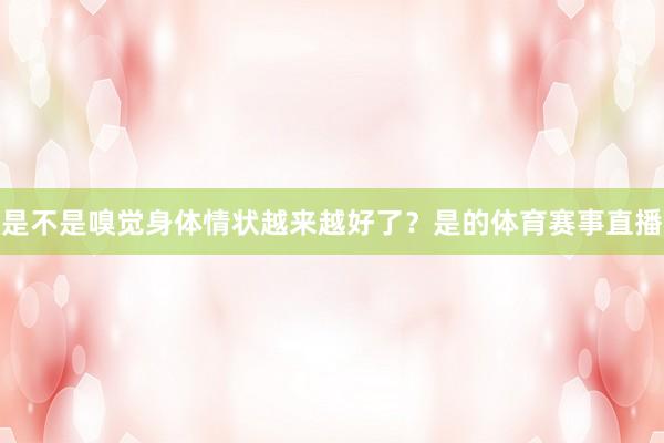 是不是嗅觉身体情状越来越好了？是的体育赛事直播