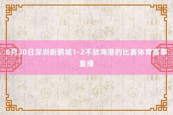 6月30日深圳新鹏城1-2不敌海港的比赛体育赛事直播