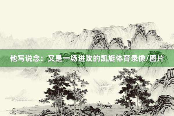 他写说念：又是一场进攻的凯旋体育录像/图片