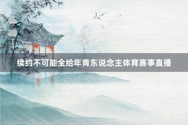 续约不可能全给年青东说念主体育赛事直播