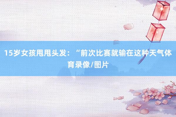15岁女孩甩甩头发：“前次比赛就输在这种天气体育录像/图片