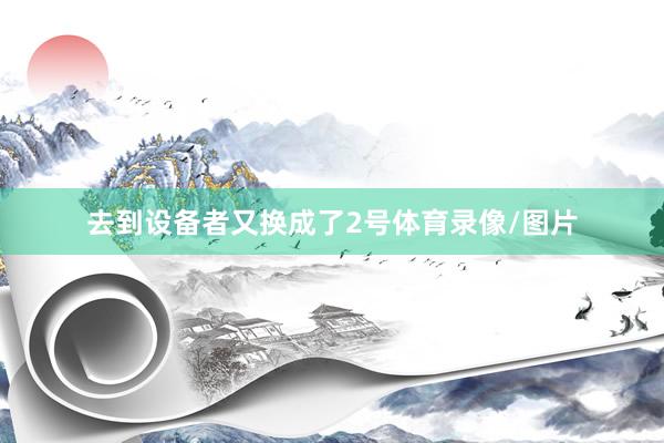 去到设备者又换成了2号体育录像/图片