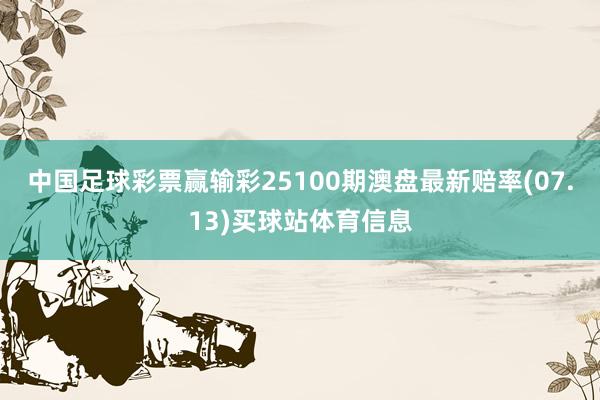 中国足球彩票赢输彩25100期澳盘最新赔率(07.13)买球站体育信息