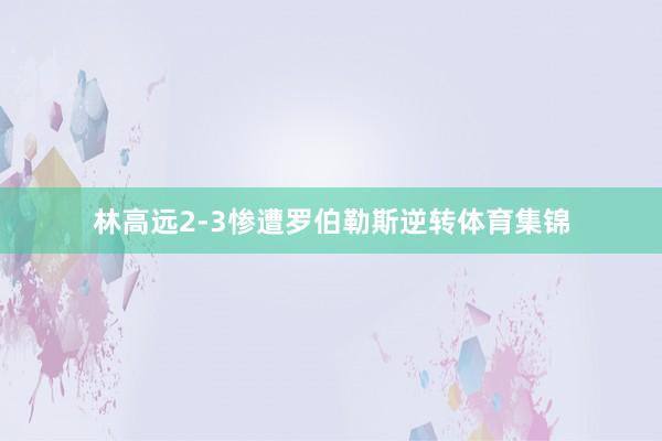 林高远2-3惨遭罗伯勒斯逆转体育集锦