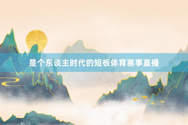 是个东谈主时代的短板体育赛事直播