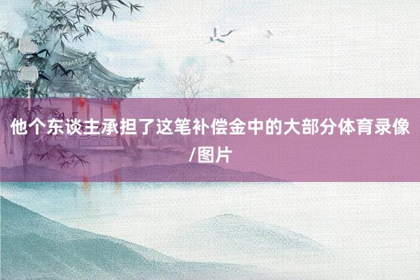 他个东谈主承担了这笔补偿金中的大部分体育录像/图片