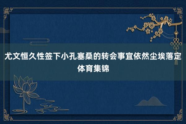 尤文恒久性签下小孔塞桑的转会事宜依然尘埃落定体育集锦