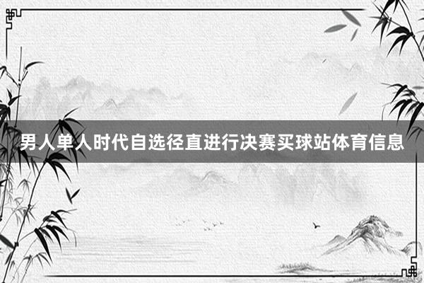 男人单人时代自选径直进行决赛买球站体育信息