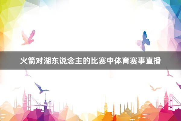 火箭对湖东说念主的比赛中体育赛事直播