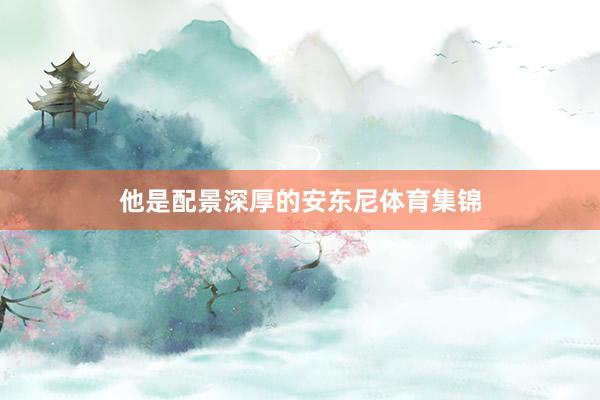 他是配景深厚的安东尼体育集锦