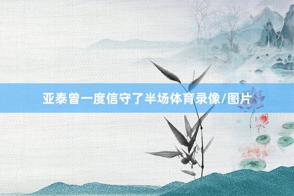 亚泰曾一度信守了半场体育录像/图片