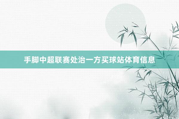 手脚中超联赛处治一方买球站体育信息