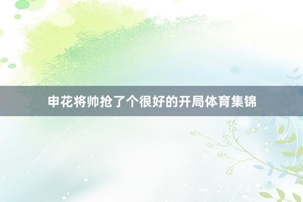 申花将帅抢了个很好的开局体育集锦