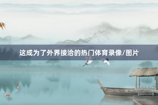 这成为了外界接洽的热门体育录像/图片