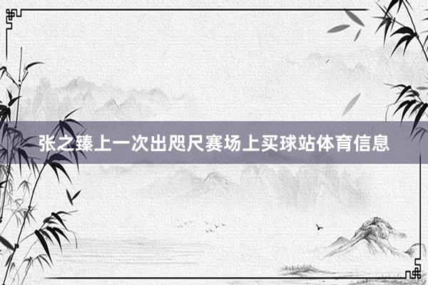 张之臻上一次出咫尺赛场上买球站体育信息
