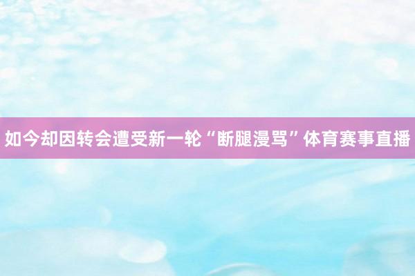 如今却因转会遭受新一轮“断腿漫骂”体育赛事直播