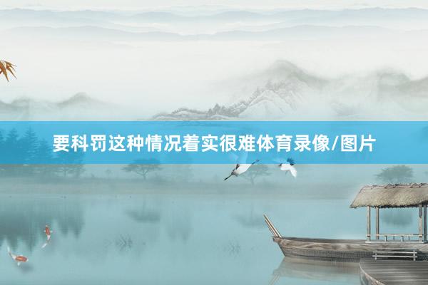 要科罚这种情况着实很难体育录像/图片