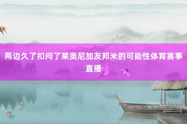 两边久了扣问了莱奥尼加友邦米的可能性体育赛事直播