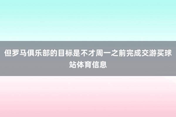 但罗马俱乐部的目标是不才周一之前完成交游买球站体育信息