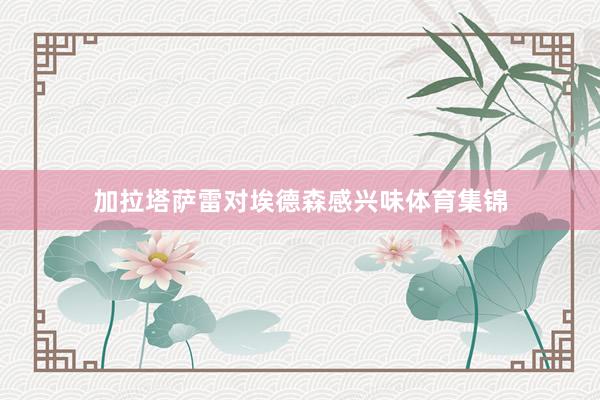 加拉塔萨雷对埃德森感兴味体育集锦