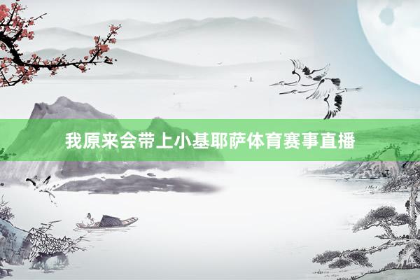 我原来会带上小基耶萨体育赛事直播