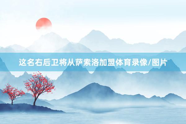 这名右后卫将从萨索洛加盟体育录像/图片