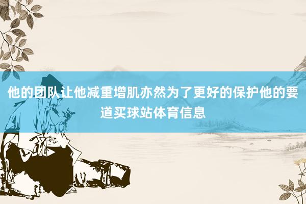 他的团队让他减重增肌亦然为了更好的保护他的要道买球站体育信息