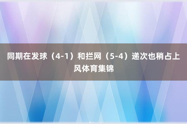 同期在发球（4-1）和拦网（5-4）递次也稍占上风体育集锦