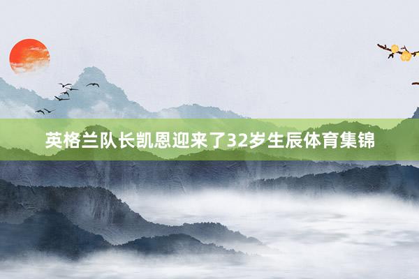 英格兰队长凯恩迎来了32岁生辰体育集锦