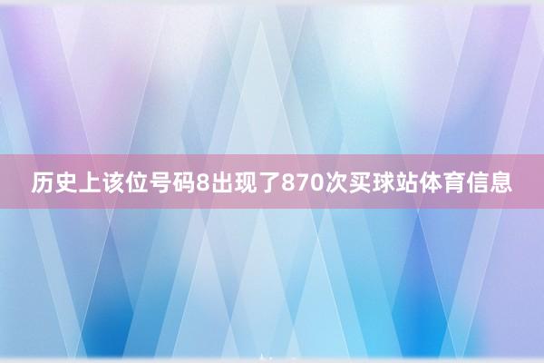 历史上该位号码8出现了870次买球站体育信息