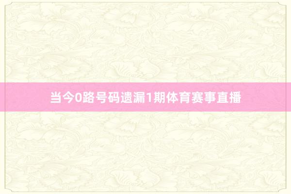 当今0路号码遗漏1期体育赛事直播