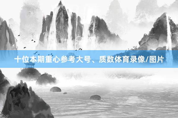 十位本期重心参考大号、质数体育录像/图片