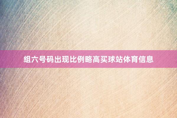 组六号码出现比例略高买球站体育信息