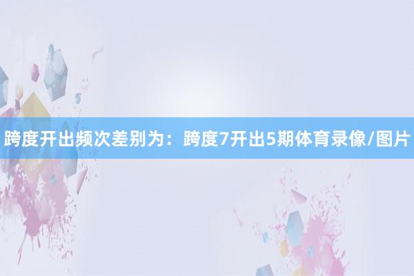 跨度开出频次差别为：跨度7开出5期体育录像/图片