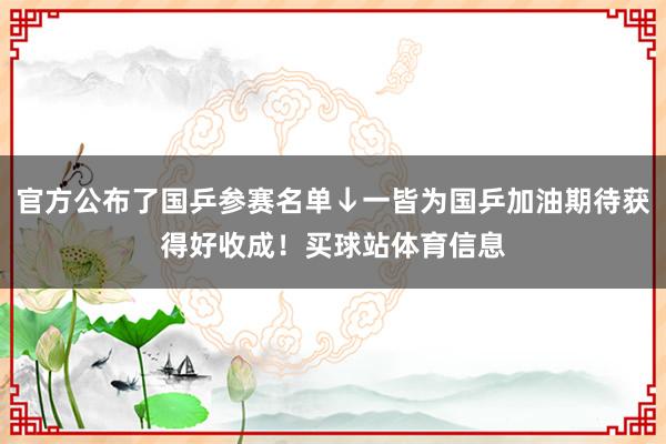 官方公布了国乒参赛名单↓一皆为国乒加油期待获得好收成！买球站体育信息
